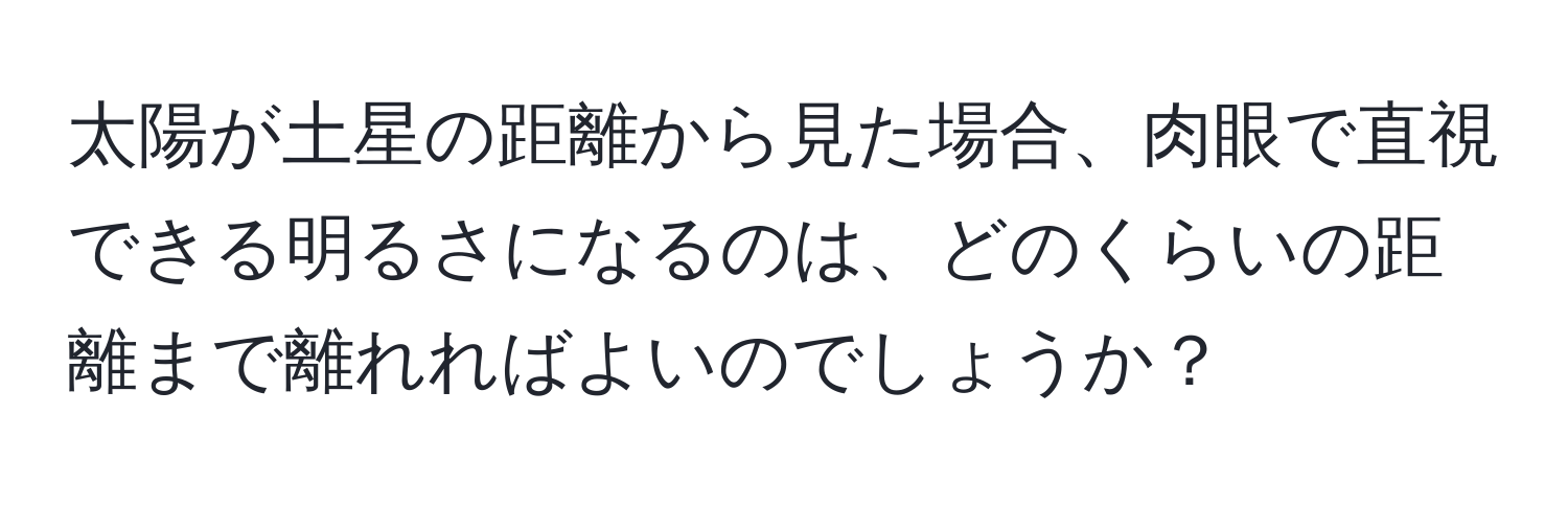 太陽が土星の距離から見た場合、肉眼で直視できる明るさになるのは、どのくらいの距離まで離れればよいのでしょうか？