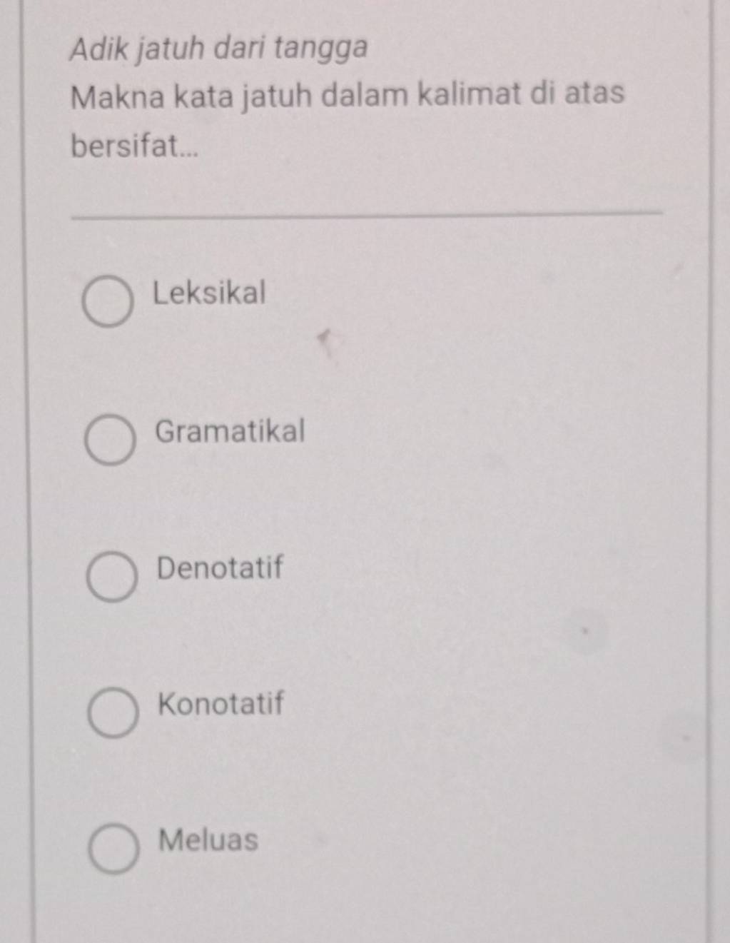 Adik jatuh dari tangga
Makna kata jatuh dalam kalimat di atas
bersifat...
Leksikal
Gramatikal
Denotatif
Konotatif
Meluas