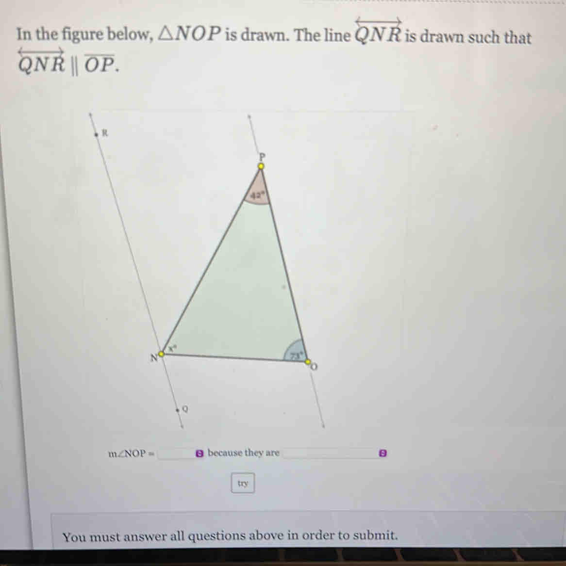 In the figure below, △ NOP is drawn. The line overleftrightarrow QNR is drawn such that
overleftrightarrow QNR||overline OP.
try
You must answer all questions above in order to submit.