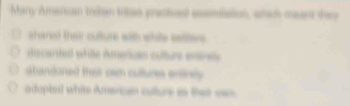 Many Amercan Inkan tribes pracieel eesmaien, ahat meant the
shared their culture with white sates .
discanted while Amencan culture entrs
abandoned their own cultur entinly
adopted white American culture is that ses