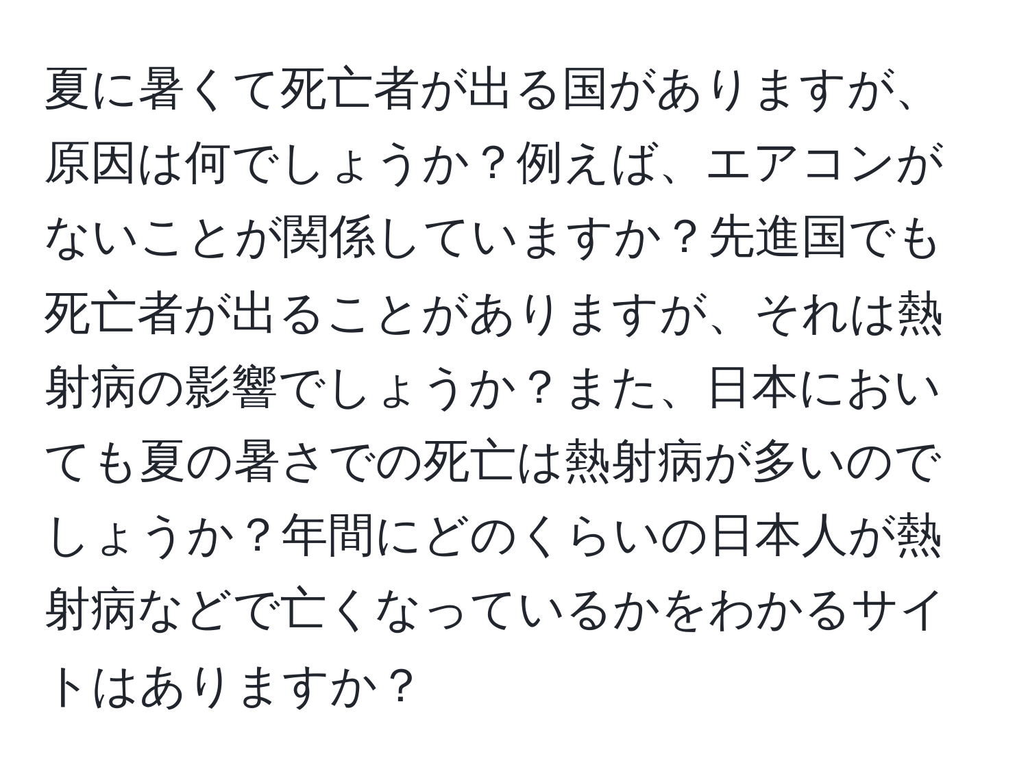 夏に暑くて死亡者が出る国がありますが、原因は何でしょうか？例えば、エアコンがないことが関係していますか？先進国でも死亡者が出ることがありますが、それは熱射病の影響でしょうか？また、日本においても夏の暑さでの死亡は熱射病が多いのでしょうか？年間にどのくらいの日本人が熱射病などで亡くなっているかをわかるサイトはありますか？