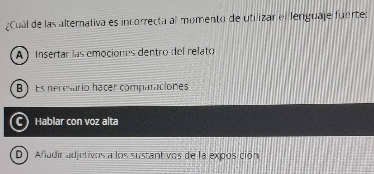 ¿Cuál de las alternativa es incorrecta al momento de utilizar el lenguaje fuerte:
A ) Insertar las emociones dentro del relato
B Es necesario hacer comparaciones
Hablar con voz alta
D Añadir adjetivos a los sustantivos de la exposición