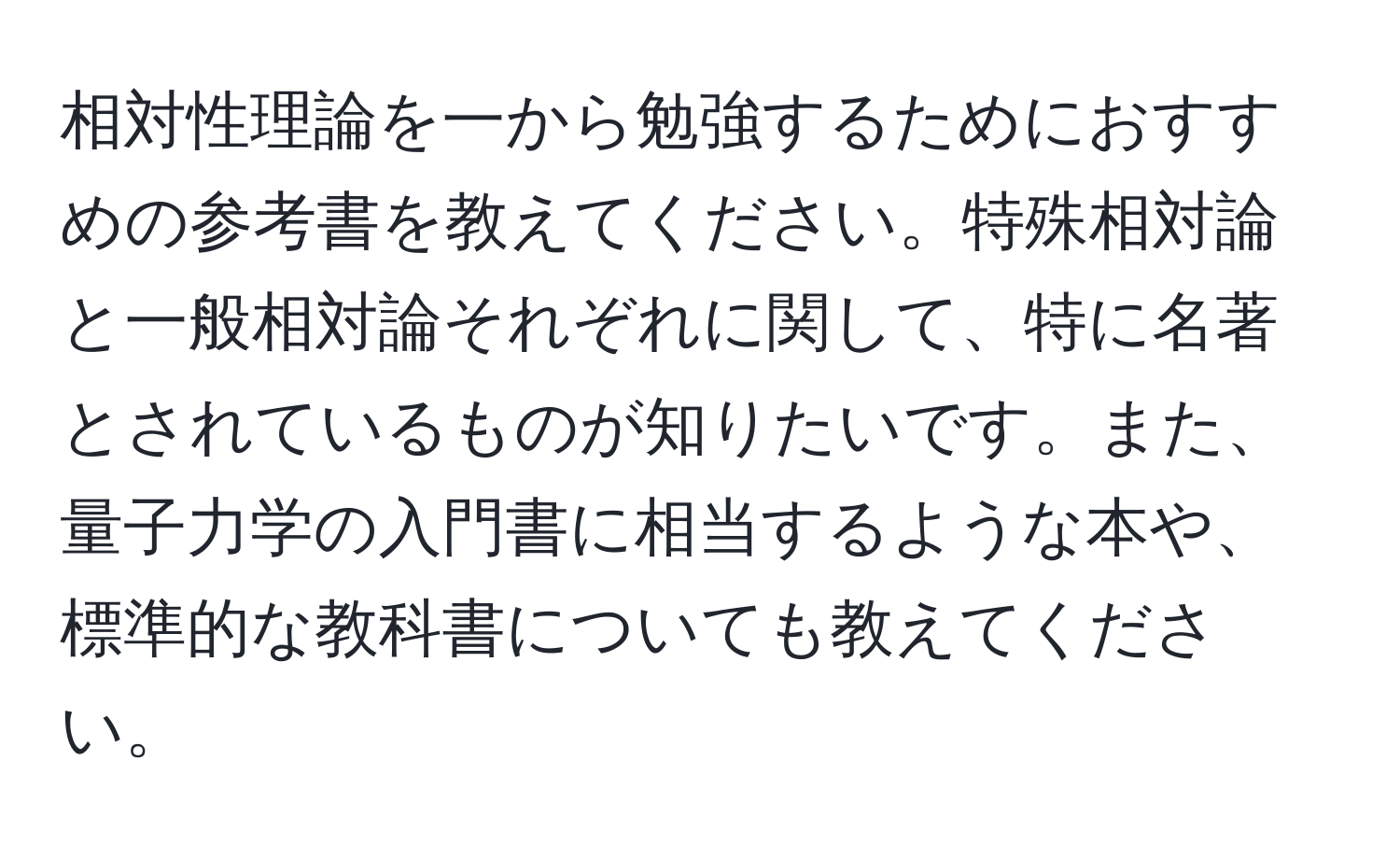 相対性理論を一から勉強するためにおすすめの参考書を教えてください。特殊相対論と一般相対論それぞれに関して、特に名著とされているものが知りたいです。また、量子力学の入門書に相当するような本や、標準的な教科書についても教えてください。