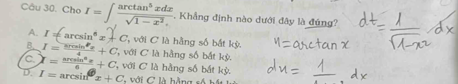 Cho I=∈t  arctan^5xdx/sqrt(1-x^2) . Khẳng định nào dưới đây là đúng?
A. 1 =arcsin°x C ''với C à hằng số bất kỳ.
B. I= arcsin^bx/4 +C '' với C à hằng số bất kỳ.
C I= arcsin^6x/6 +C '' với C à hằng số bất kỳ.
D. I=arcsin x+C , với C là hằng số bá