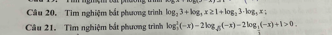 Tìm nghiệm bất phương trình log _23+log _5x≥ 1+log _23· log _5x; 
Câu 21. Tìm nghiệm bất phương trình log _3^(2(-x)-2log _sqrt(3))(-x)-2log _ 1/3 (-x)+1>0.