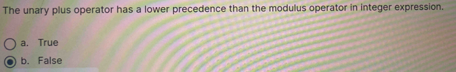 The unary plus operator has a lower precedence than the modulus operator in integer expression.
a. True
b. False