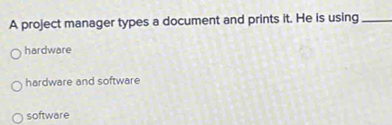 A project manager types a document and prints it. He is using_
hardware
hardware and software
software