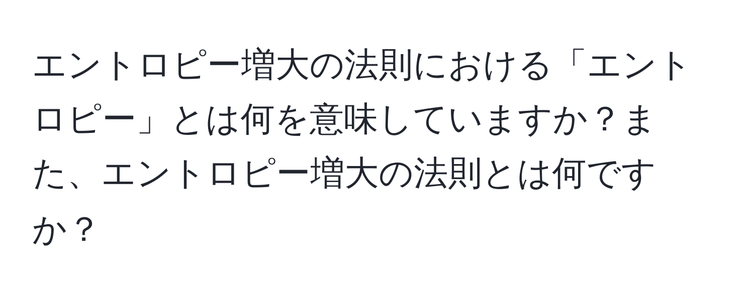 エントロピー増大の法則における「エントロピー」とは何を意味していますか？また、エントロピー増大の法則とは何ですか？