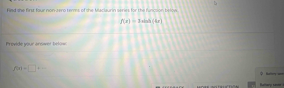 Find the first four non-zero terms of the Maclaurin series for the function below.
f(x)=3sin h(4x)
Provide your answer below:
f(x)=□ +·s
Battery save 
Battery saver l