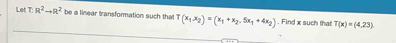 Let T: R^2to R^2 be a linear transformation such that T(x_1,x_2)=(x_1+x_2,5x_1+4x_2). Find x such that T(x)=(4,23).