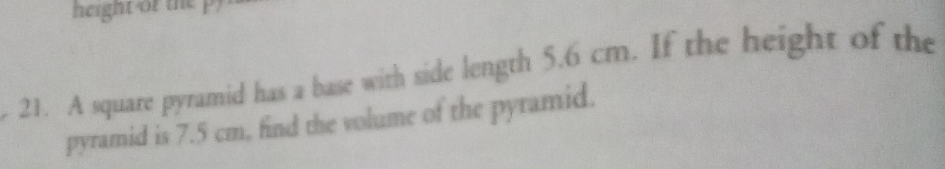 height of the p 
21. A square pyramid has a base with side length 5.6 cm. If the height of the 
pyramid is 7.5 cm, find the volume of the pyramid.