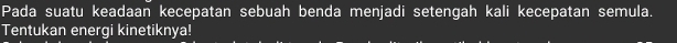 Pada suatu keadaan kecepatan sebuah benda menjadi setengah kali kecepatan semula. 
Tentukan energi kinetiknya!