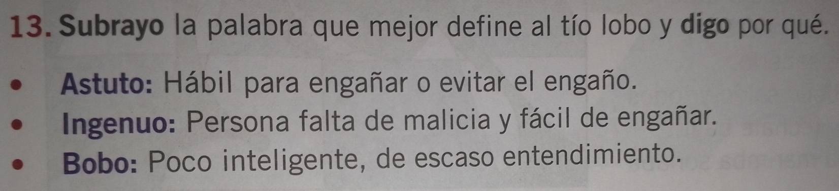 Subrayo la palabra que mejor define al tío lobo y digo por qué.
Astuto: Hábil para engañar o evitar el engaño.
Ingenuo: Persona falta de malicia y fácil de engañar.
Bobo: Poco inteligente, de escaso entendimiento.