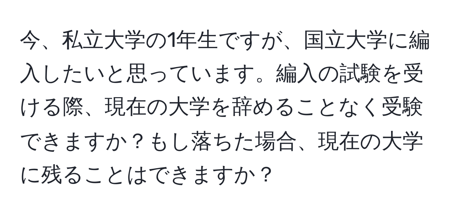 今、私立大学の1年生ですが、国立大学に編入したいと思っています。編入の試験を受ける際、現在の大学を辞めることなく受験できますか？もし落ちた場合、現在の大学に残ることはできますか？