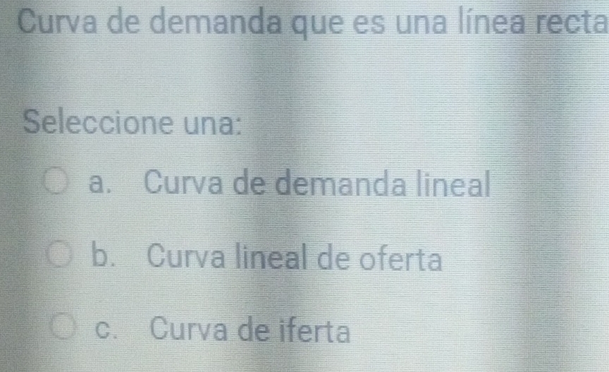 Curva de demanda que es una línea recta
Seleccione una:
a. Curva de demanda lineal
b. Curva lineal de oferta
c. Curva de iferta