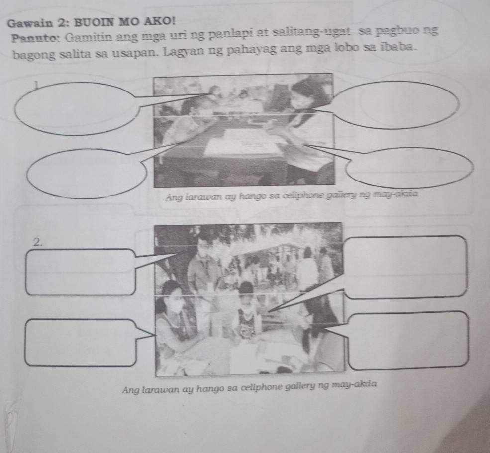 Gawain 2: BUOIN MO AKO! 
Panuto: Gamitin ang mga uri ng panlapi at salitang-ugat sa pagbuo ng 
bagong salita sa usapan. Lagyan ng pahayag ang mga lobo sa ibaba. 
Ang larawan ay hango sa cellphone gallery ng may-akda