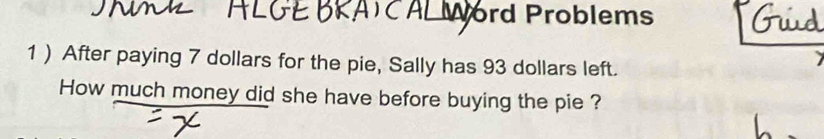 ord Problems 
1 ) After paying 7 dollars for the pie, Sally has 93 dollars left. 
How much money did she have before buying the pie ?