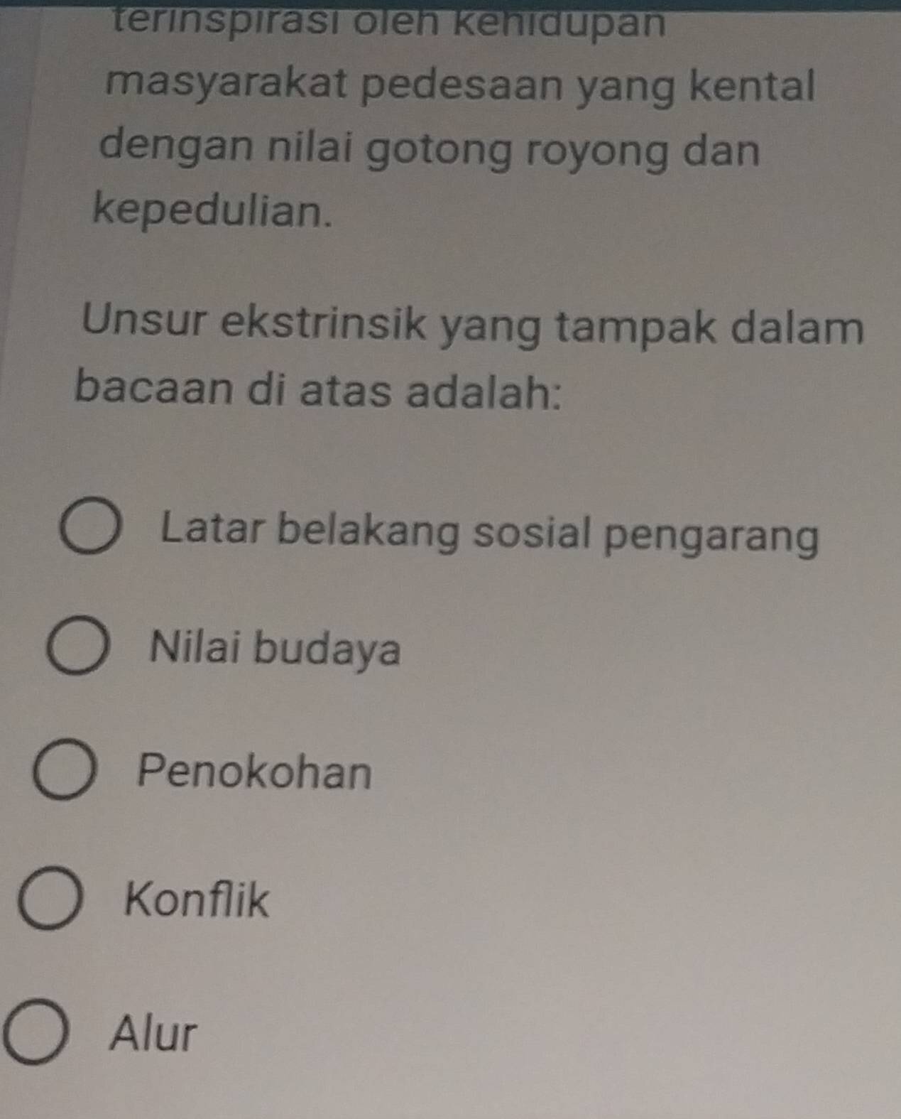 terinspırasi öleh kehidupan
masyarakat pedesaan yang kental
dengan nilai gotong royong dan
kepedulian.
Unsur ekstrinsik yang tampak dalam
bacaan di atas adalah:
Latar belakang sosial pengarang
Nilai budaya
Penokohan
Konflik
Alur