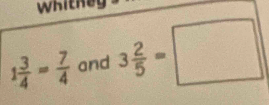 Whitney
1 3/4 = 7/4  and 3 2/5 =□