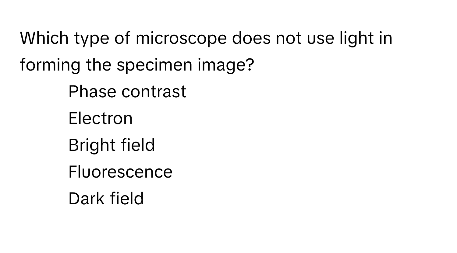 Which type of microscope does not use light in forming the specimen image?

- Phase contrast
- Electron
- Bright field
- Fluorescence
- Dark field