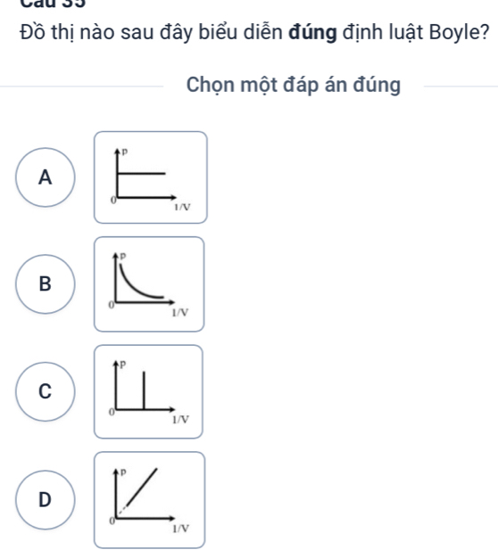 Đồ thị nào sau đây biểu diễn đúng định luật Boyle?
Chọn một đáp án đúng
p
A
0 1/V
B
C
D