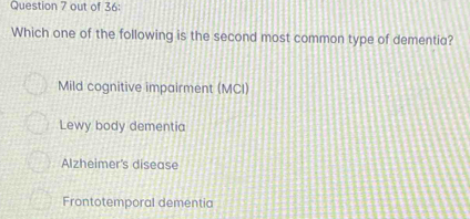 out of 36:
Which one of the following is the second most common type of dementia?
Mild cognitive impairment (MCI)
Lewy body dementia
Alzheimer's disease
Frontotemporal dementia