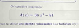 On considère l'expression :
A(x)=36x^2-81
Peux-tu utiliser une identité remarquable pour factoriser A(x)