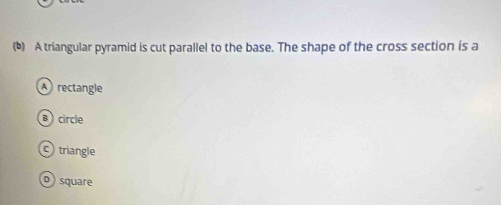 A triangular pyramid is cut parallel to the base. The shape of the cross section is a
rectangle
B circle
triangle
o square