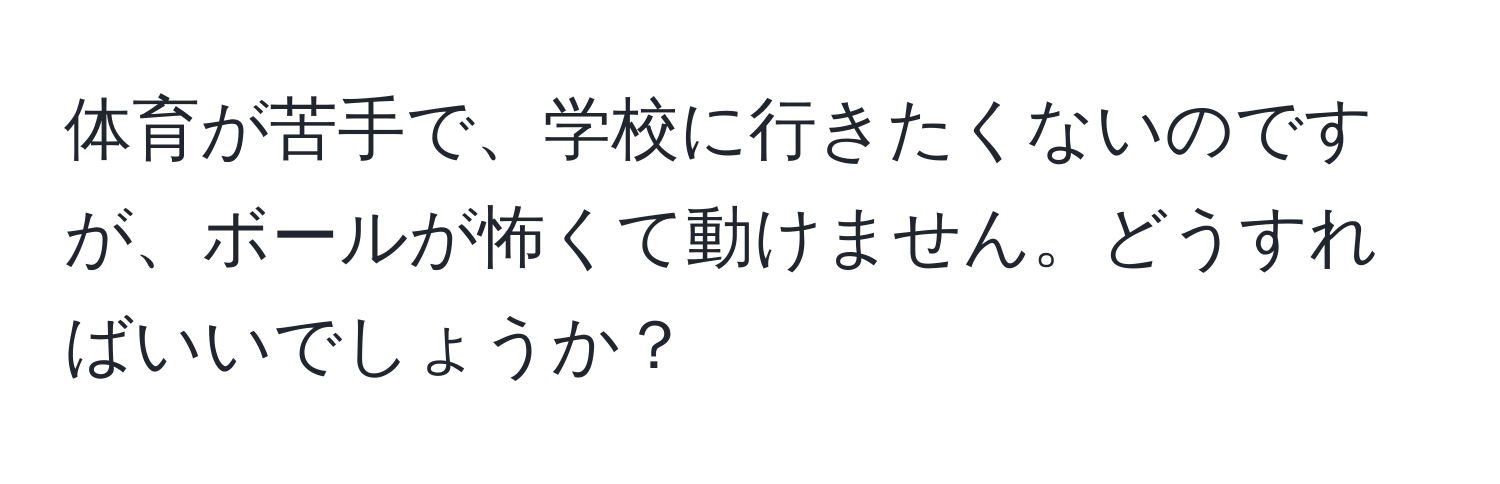 体育が苦手で、学校に行きたくないのですが、ボールが怖くて動けません。どうすればいいでしょうか？