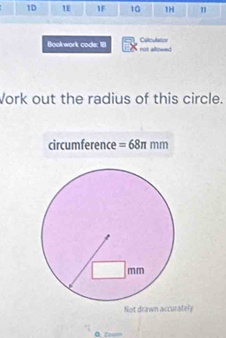 1D 1E 1F 10 1H n 
Calculator 
Bookwork code; 18 not allowed 
Vork out the radius of this circle. 
circumference =68π mm
Not drawn accurately 
Q Zoom