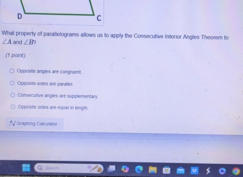 What property of parallelograms allows us to apply the Consecutive Interior Angles Theorem to
∠ A and ∠ B
(1 point)
Opposite angles are congruent.
Opposite sides are parallel.
Consecutive angles are supplementary.
Opposite sides are equal in length.
Graphing Calculator
Search