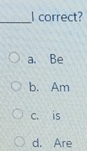 correct?
a. Be
b. Am
c. is
d. Are