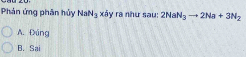 Phản ứng phân hủy NaN_3 xảy ra như sau: 2NaN_3to 2Na+3N_2
A. Đúng
B. Sai