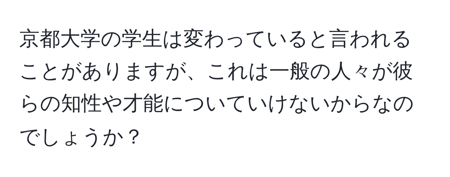 京都大学の学生は変わっていると言われることがありますが、これは一般の人々が彼らの知性や才能についていけないからなのでしょうか？