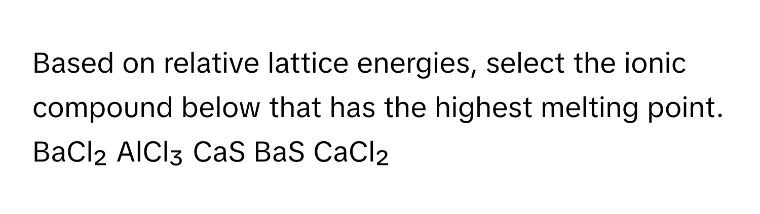 Based on relative lattice energies, select the ionic compound below that has the highest melting point.  BaCl₂ AlCl₃ CaS BaS CaCl₂