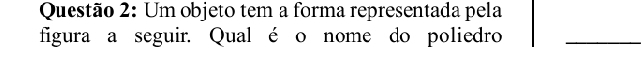 Um objeto tem a forma representada pela 
figura a seguir. Qual é o nome do poliedro_