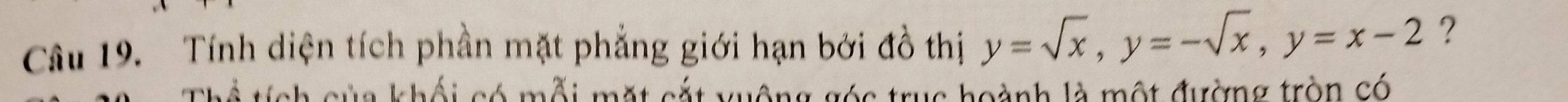 Tính diện tích phần mặt phẳng giới hạn bởi đồ thị y=sqrt(x), y=-sqrt(x), y=x-2 ? 
L của khối có mỗi mặt cắt xuộng góc truc hoành là một đường tròn có