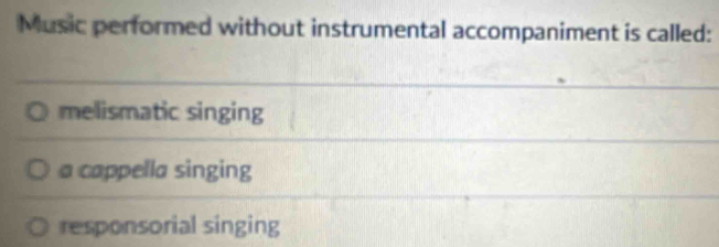 Music performed without instrumental accompaniment is called:
melismatic singing
a cappella singing
responsorial singing