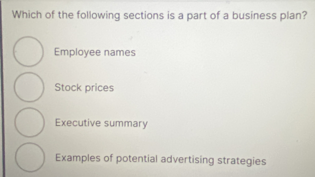 Which of the following sections is a part of a business plan?
Employee names
Stock prices
Executive summary
Examples of potential advertising strategies