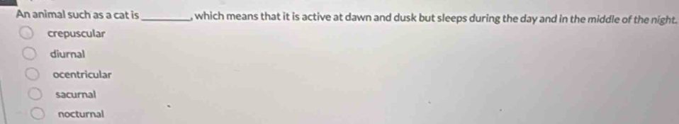 An animal such as a cat is_ , which means that it is active at dawn and dusk but sleeps during the day and in the middle of the night.
crepuscular
diurnal
ocentricular
sacurnal
nocturnal