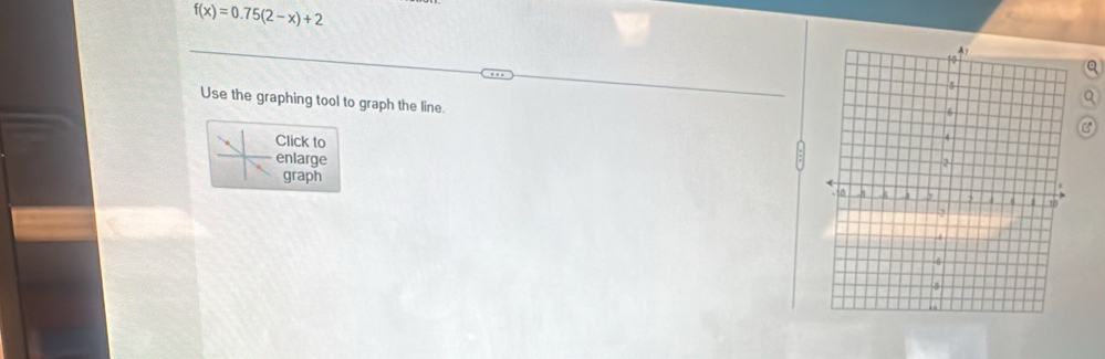 f(x)=0.75(2-x)+2
40
Use the graphing tool to graph the line.
6
Click to
4
enlarge 2
graph
-10 5 6
2
5