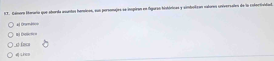 Género literario que aborda asuntos heroicos, sus personajes se inspiran en figuras históricas y simbolizan valores universales de la colectividad.
a) Dramático
b) Didáctico
c) Édico
d) Lírico