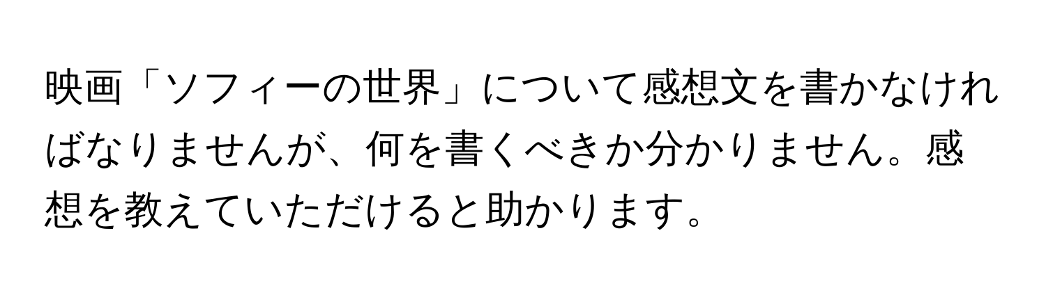 映画「ソフィーの世界」について感想文を書かなければなりませんが、何を書くべきか分かりません。感想を教えていただけると助かります。