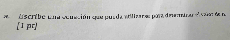 Escribe una ecuación que pueda utilizarse para determinar el valor de h. 
[1 pt]