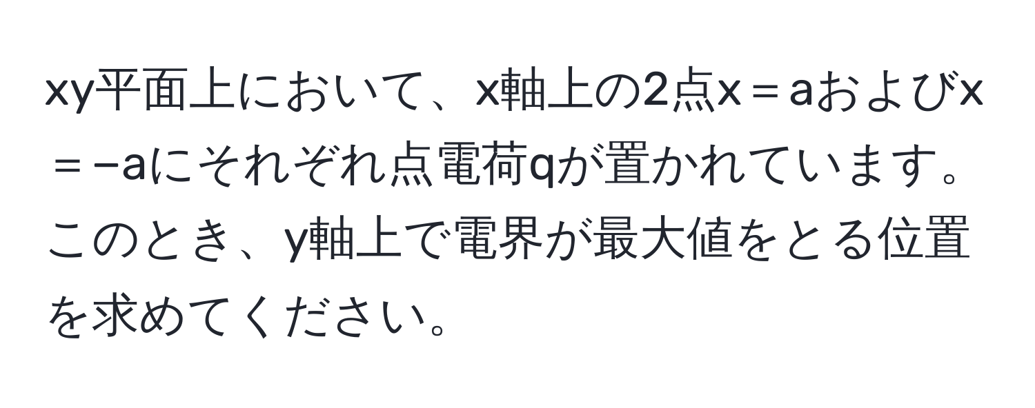 xy平面上において、x軸上の2点x＝aおよびx＝−aにそれぞれ点電荷qが置かれています。このとき、y軸上で電界が最大値をとる位置を求めてください。