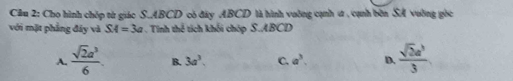 Cho hình chốp từ giác S. ABCD có đây ABCD là hình vường cạnh ư , cạnh bên SA vường gốc
với mặt phẳng đây và SA=3a. Tính thể tích khối chóp S. ABCD
A,  sqrt(2)a^3/6   sqrt(2)a^3/3 
B. 3a^3. C. a^3. D.