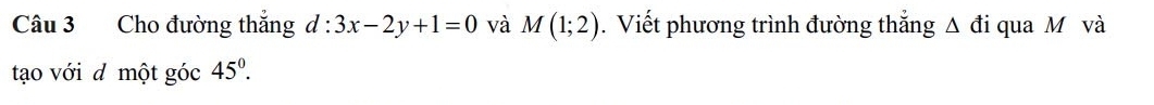 Cho đường thắng d:3x-2y+1=0 và M(1;2). Viết phương trình đường thắng wedge d li qua M và 
tạo với d một góc 45^0^