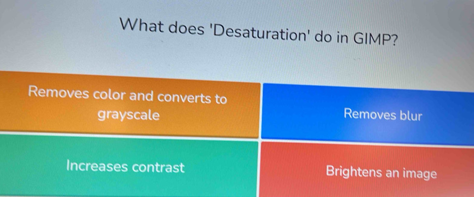 What does 'Desaturation' do in GIMP?
Removes color and converts to
grayscale Removes blur
Increases contrast Brightens an image