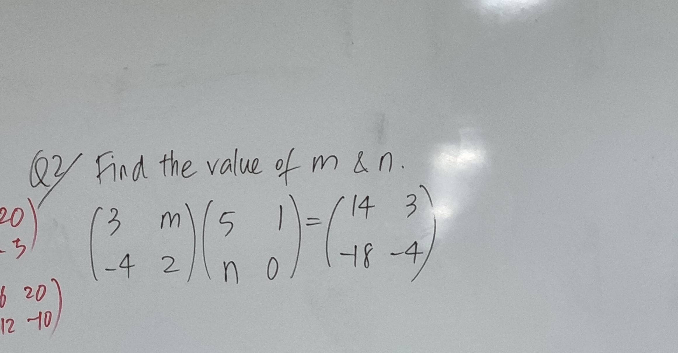 Find the value of m n.
20
beginpmatrix 3&m -4&2endpmatrix beginpmatrix 5&1 n&0endpmatrix =beginpmatrix 14&3 -18&-4endpmatrix
beginpmatrix 6&20 12&-10endpmatrix