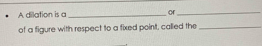 A dilation is a _or_ 
of a figure with respect to a fixed point, called the_ 
.